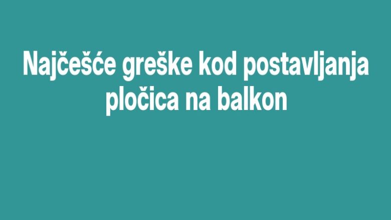 Najčešće greške kod postavljanja pločica na balkon