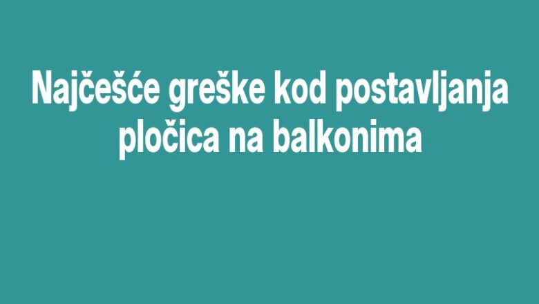 Najčešće greške kod postavljanja pločica na balkonima
