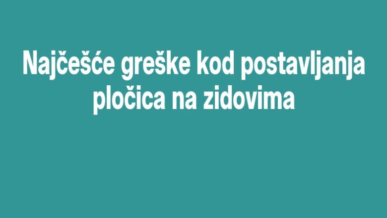 Najčešće greške kod postavljanja pločica na zidovima