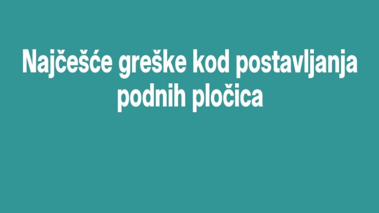 Najčešće greške kod postavljanja podnih pločica