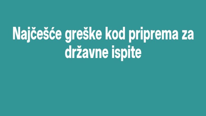 Najčešće greške kod priprema za državne ispite