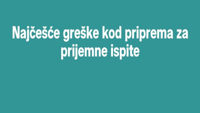 Najčešće greške kod priprema za prijemne ispite