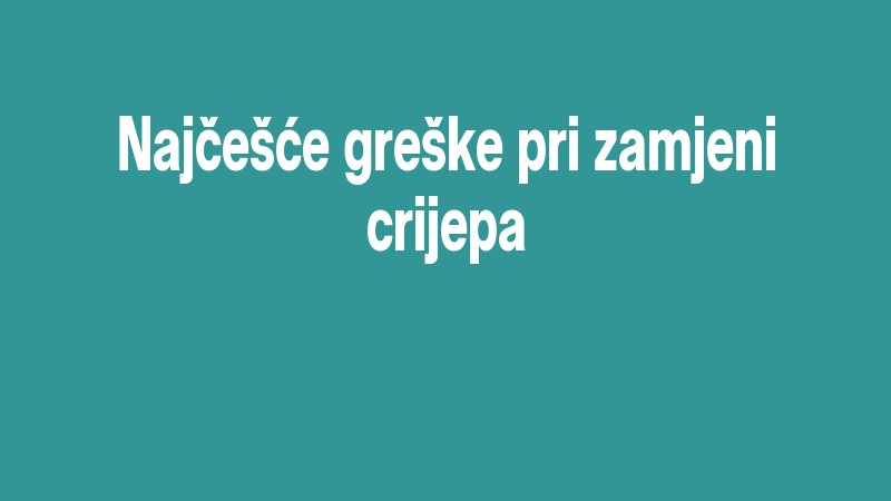 Najčešće Greške Pri Zamjeni Crijepa