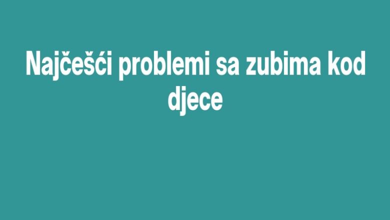 Najčešći problemi sa zubima kod djece