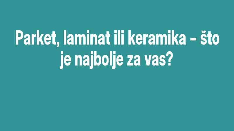 Parket, Laminat Ili Keramika – što Je Najbolje Za Vas?