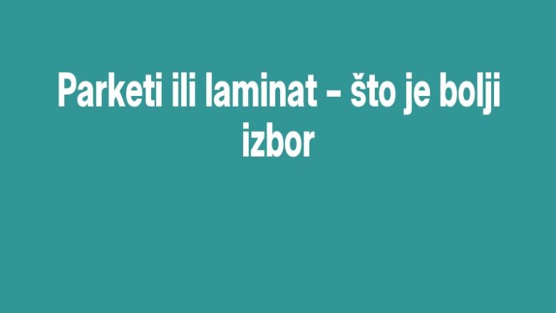 Parketi ili laminat – što je bolji izbor