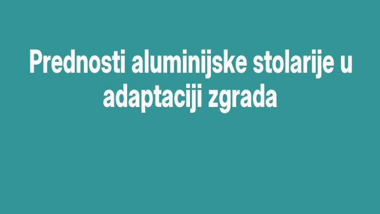 Prednosti aluminijske stolarije u adaptaciji zgrada