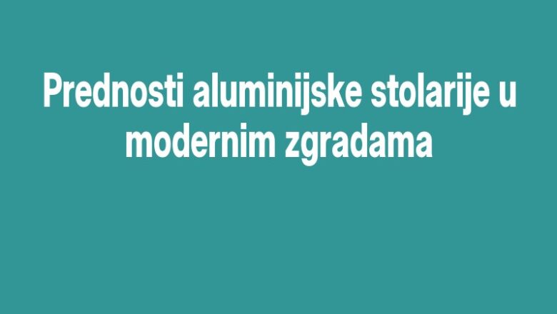 Prednosti aluminijske stolarije u modernim zgradama