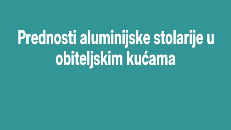Prednosti aluminijske stolarije u obiteljskim kućama