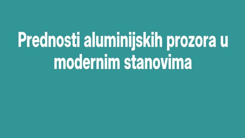Prednosti aluminijskih prozora u modernim stanovima