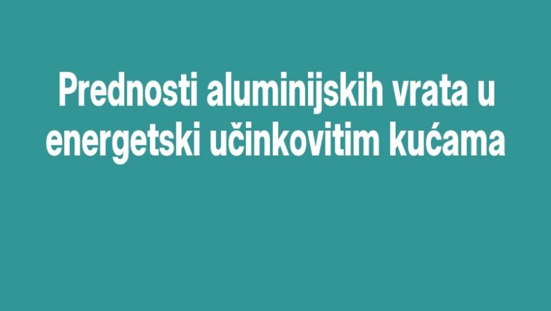 Prednosti aluminijskih vrata u energetski učinkovitim kućama