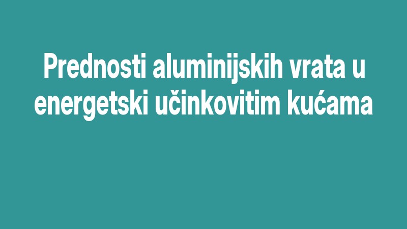 Prednosti Aluminijskih Vrata U Energetski Učinkovitim Kućama