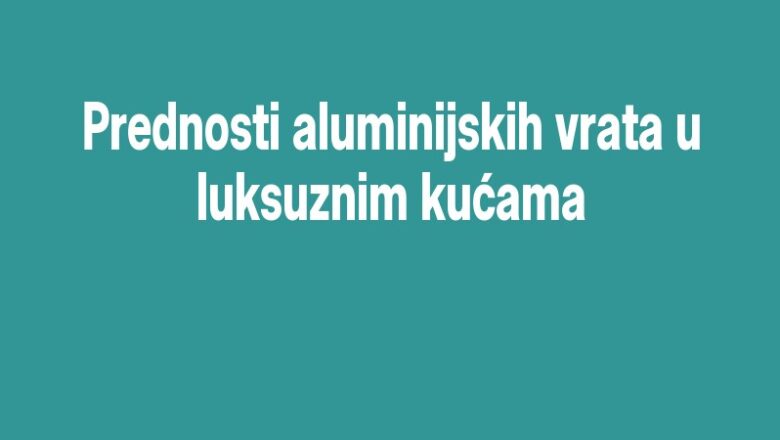 Prednosti aluminijskih vrata u luksuznim kućama