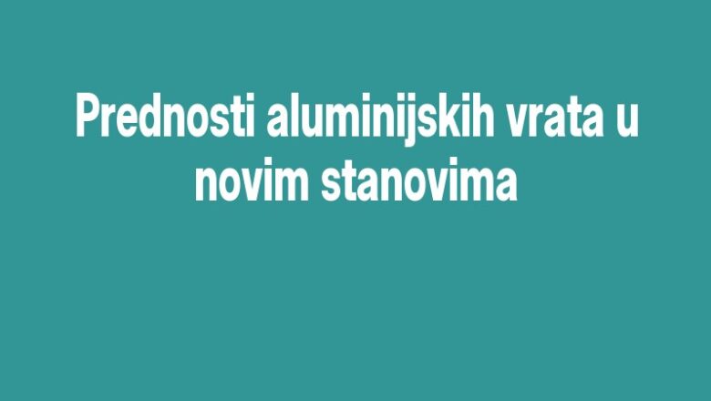 Prednosti aluminijskih vrata u novim stanovima