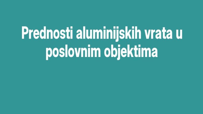 Prednosti aluminijskih vrata u poslovnim objektima