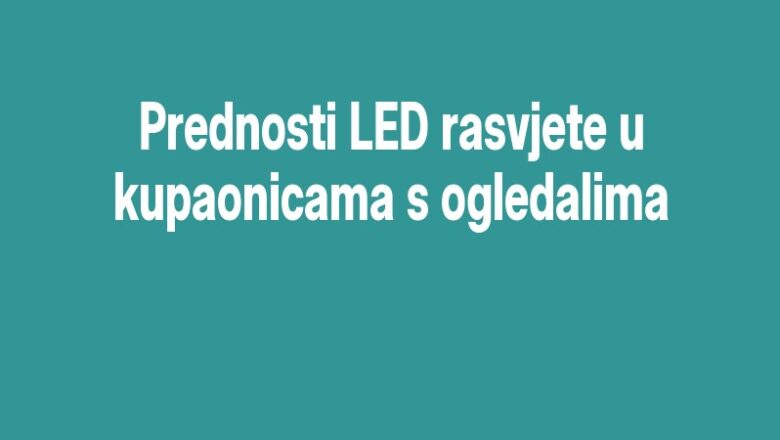 Prednosti LED rasvjete u kupaonicama s ogledalima