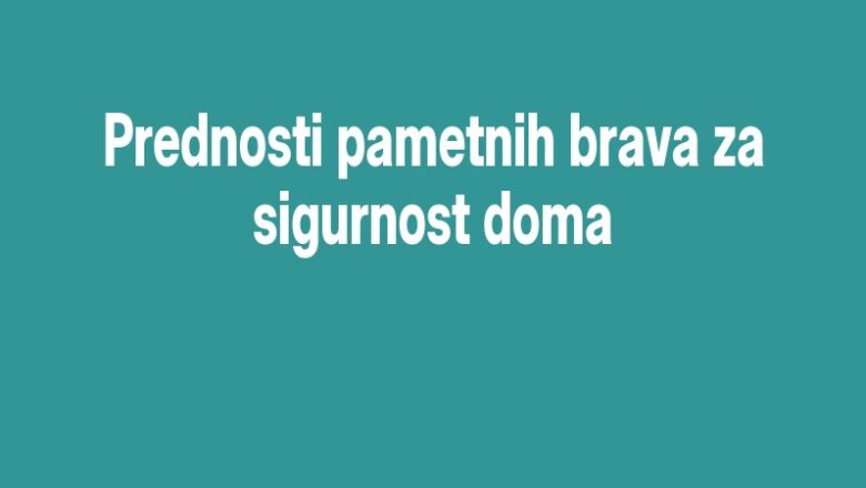 Prednosti pametnih brava za sigurnost doma