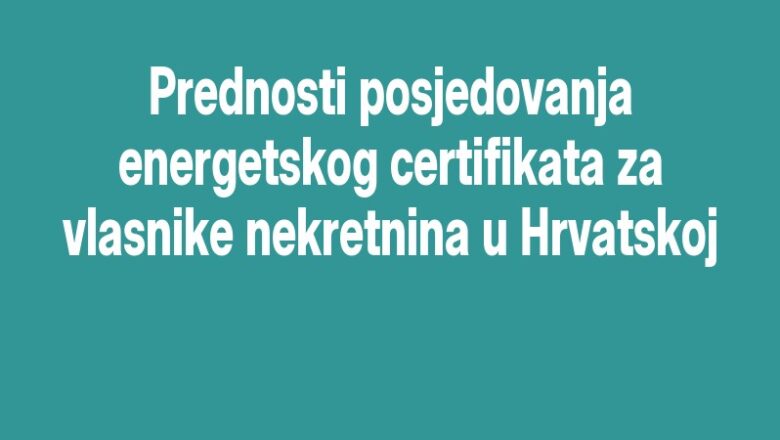 Prednosti posjedovanja energetskog certifikata za vlasnike nekretnina u Hrvatskoj