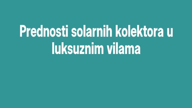 Prednosti solarnih kolektora u luksuznim vilama