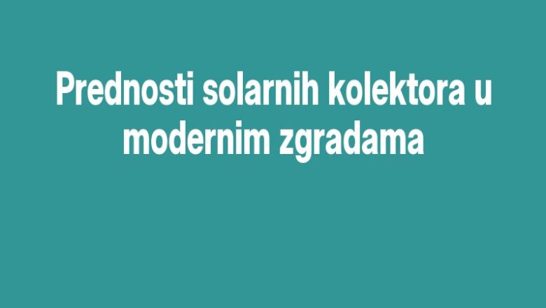 Prednosti solarnih kolektora u modernim zgradama