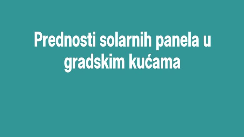 Prednosti solarnih panela u gradskim kućama