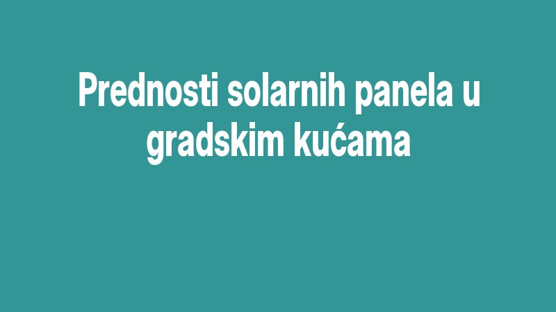 Prednosti Solarnih Panela U Gradskim Kućama