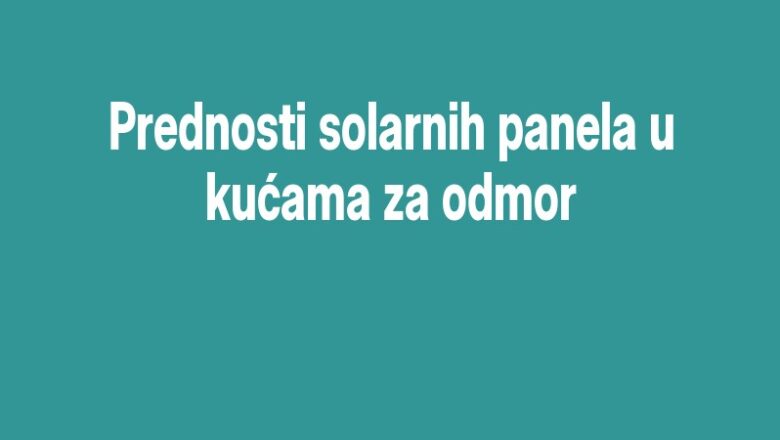 Prednosti solarnih panela u kućama za odmor