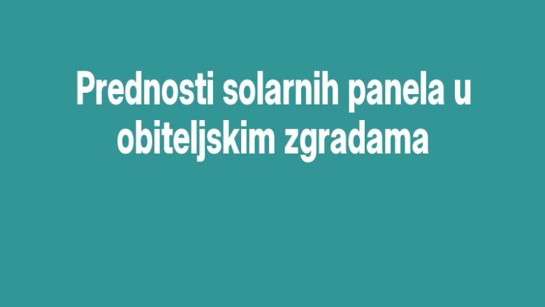 Prednosti solarnih panela u obiteljskim zgradama