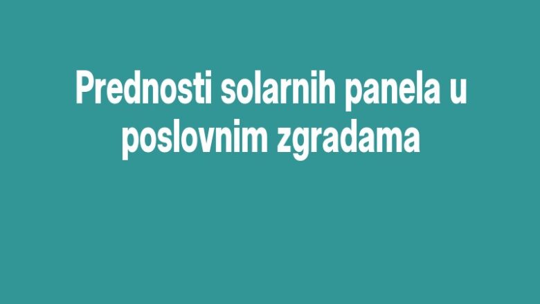 Prednosti solarnih panela u poslovnim zgradama