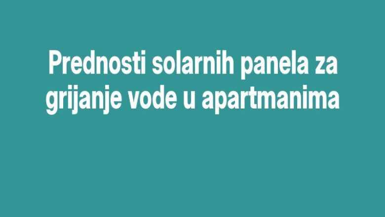 Prednosti solarnih panela za grijanje vode u apartmanima