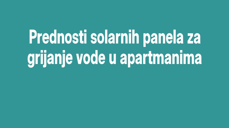 Prednosti Solarnih Panela Za Grijanje Vode U Apartmanima