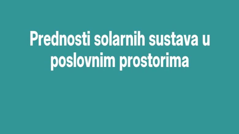 Prednosti solarnih sustava u poslovnim prostorima