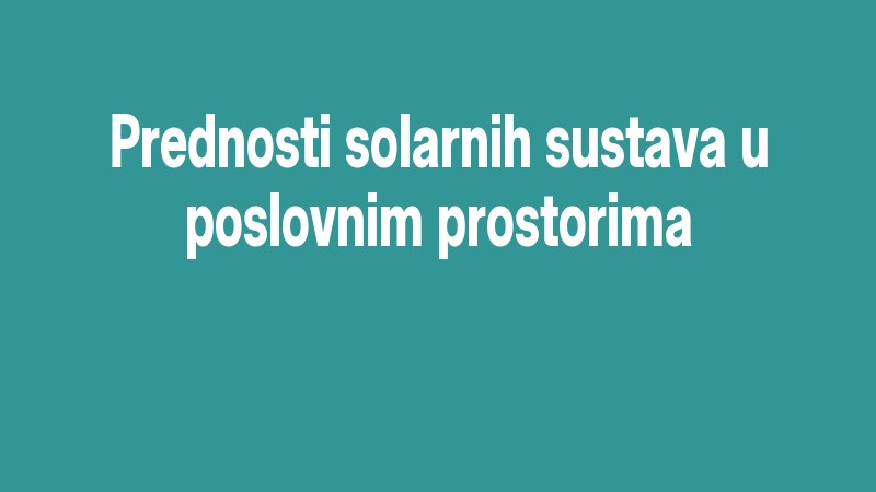 Prednosti Solarnih Sustava U Poslovnim Prostorima