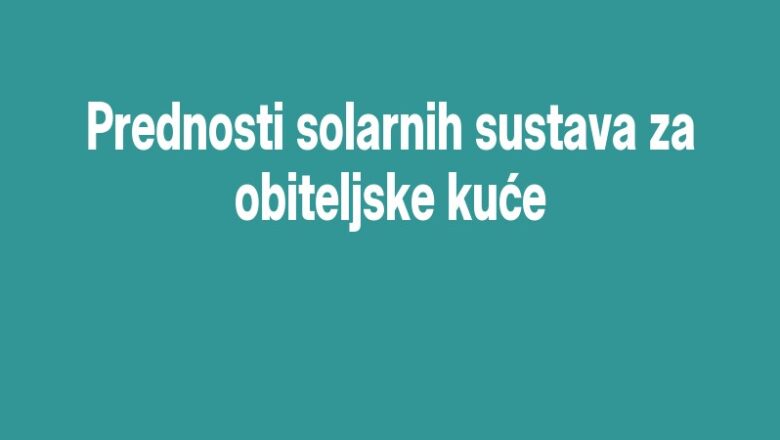 Prednosti solarnih sustava za obiteljske kuće
