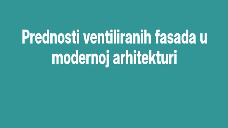Prednosti ventiliranih fasada u modernoj arhitekturi