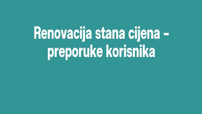 Renovacija stana cijena – preporuke korisnika