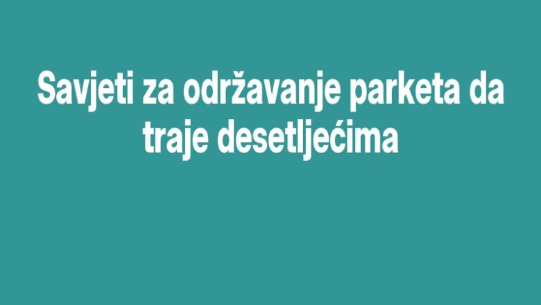 Savjeti za održavanje parketa da traje desetljećima