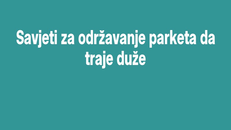 Savjeti Za Održavanje Parketa Da Traje Duže