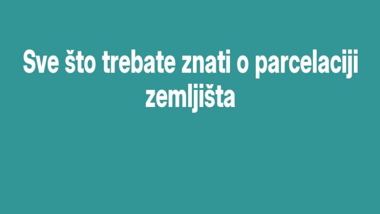 Sve što trebate znati o parcelaciji zemljišta