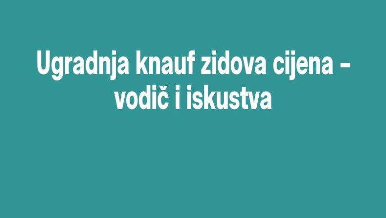 Ugradnja knauf zidova cijena – vodič i iskustva