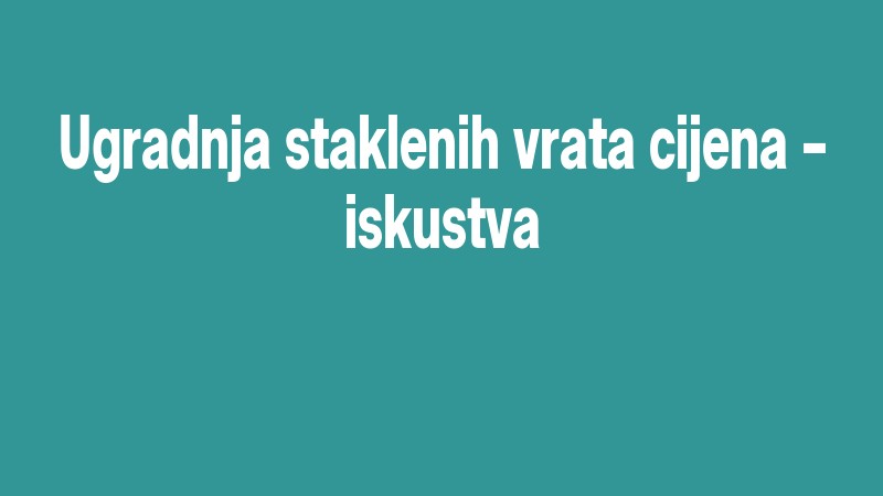 Ugradnja Staklenih Vrata Cijena – Iskustva