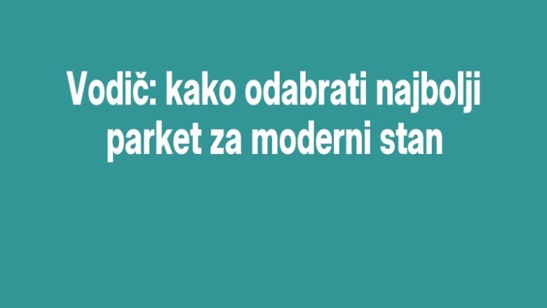 Vodič: kako odabrati najbolji parket za moderni stan