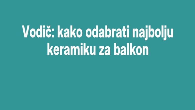 Vodič: kako odabrati najbolju keramiku za balkon