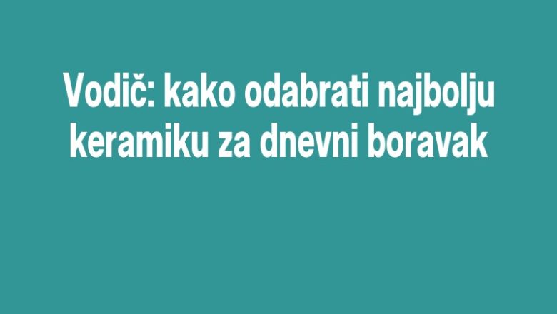Vodič: kako odabrati najbolju keramiku za dnevni boravak