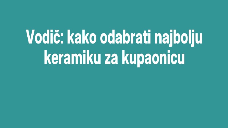 Vodič: Kako Odabrati Najbolju Keramiku Za Kupaonicu