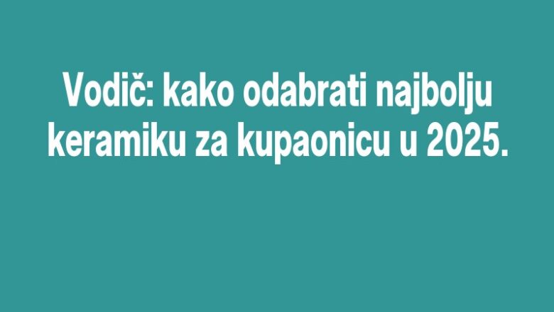 Vodič: kako odabrati najbolju keramiku za kupaonicu u 2025.