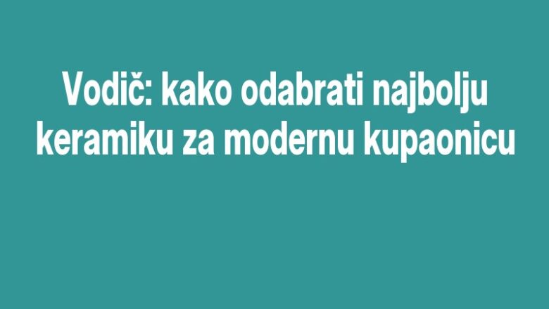 Vodič: kako odabrati najbolju keramiku za modernu kupaonicu