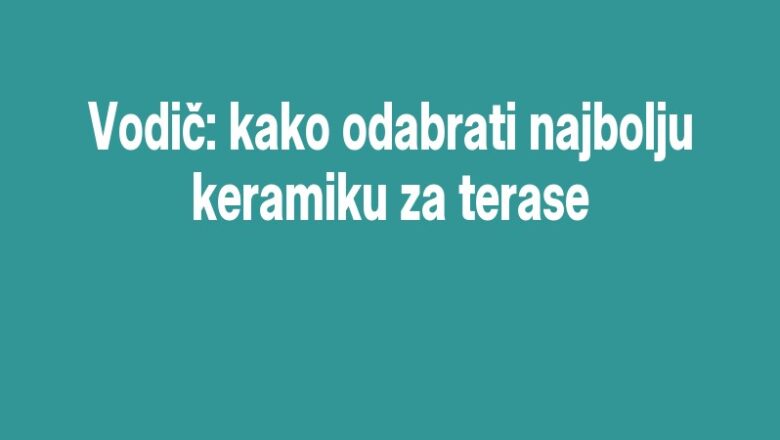 Vodič: kako odabrati najbolju keramiku za terase