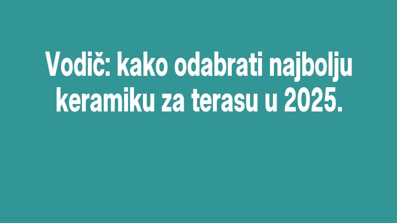 Vodič: Kako Odabrati Najbolju Keramiku Za Terasu U 2025.