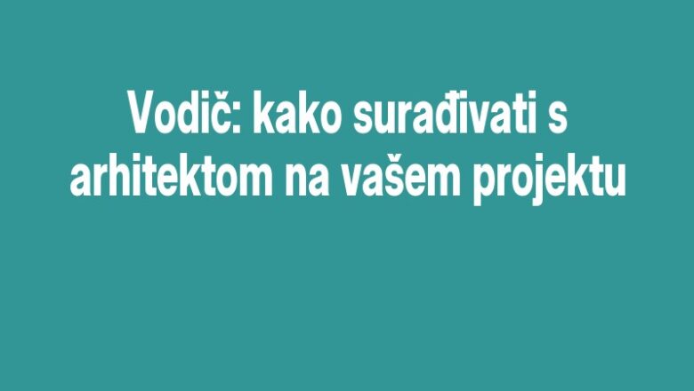 Vodič: kako surađivati s arhitektom na vašem projektu